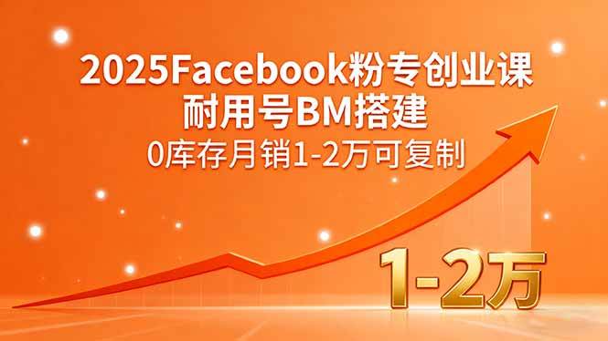 （15964期）2025Facebook粉专创业课，耐用号BM搭建，0库存月销1-2万可复制-甄选网创