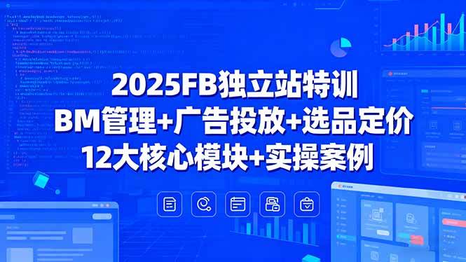 （15962期）2025FB独立站特训，BM管理+广告投放+选品定价，12大核心模块+实操案例-甄选网创
