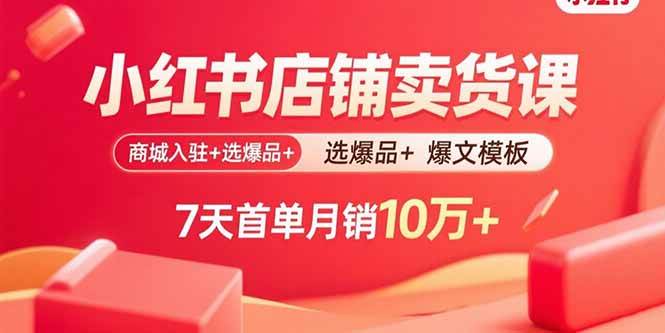 （15955期）小红书店铺卖货课：商城入驻+选爆品+爆文模板，7天首单月销10万+-甄选网创