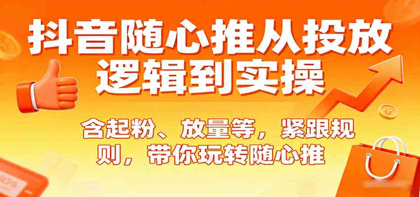 抖音随心推从投放逻辑到实操，含起粉、放量等，紧跟规则，带你玩转随心推-甄选网创