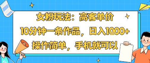 女粉玩法：高客单价，10分钟一条作品，日入1k+操作简单，手机就可以-甄选网创