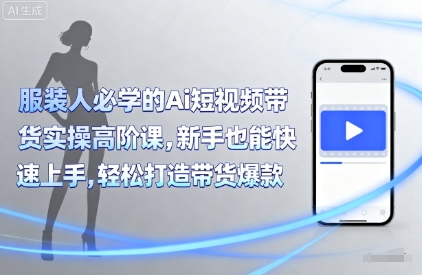 服装人必学的Ai短视频带货实操高阶课，新手也能快速上手，轻松打造带货爆款-甄选网创