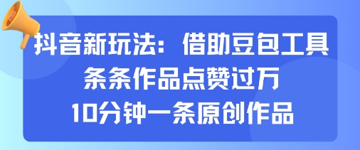 抖音新玩法，借助豆包工具，条条作品点赞过万，10分钟一条原创作品-甄选网创