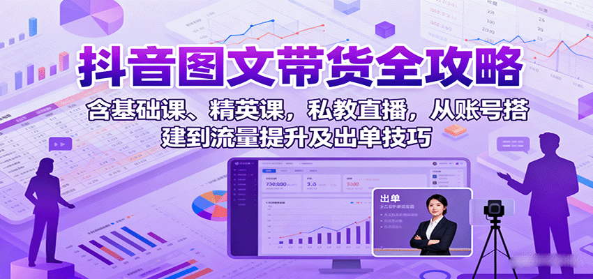 抖音图文带货全攻略：含基础课、精英课，私教直播，从账号搭建到流量提升及出单技巧-甄选网创
