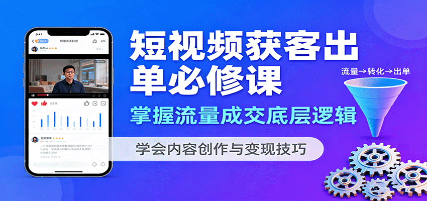 短视频获客出单必修课：掌握流量成交底层逻辑，学会内容创作与变现技巧-甄选网创