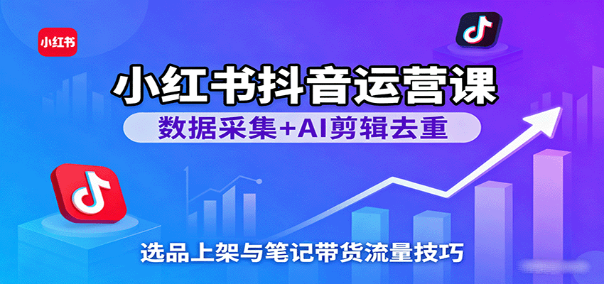 小红书抖音运营课：数据采集+AI剪辑去重，选品上架与笔记带货流量技巧-甄选网创