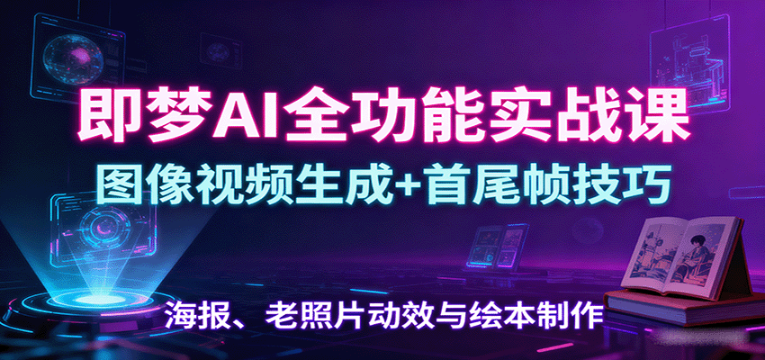 即梦AI全功能实战课：图像视频生成+首尾帧技巧，海报、老照片动效与绘本制作-甄选网创