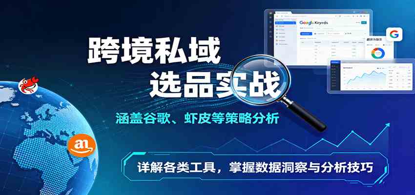 跨境私域选品实战：涵盖谷歌、虾皮等策略分析，详解各类工具，掌握数据洞察与分析技巧-甄选网创