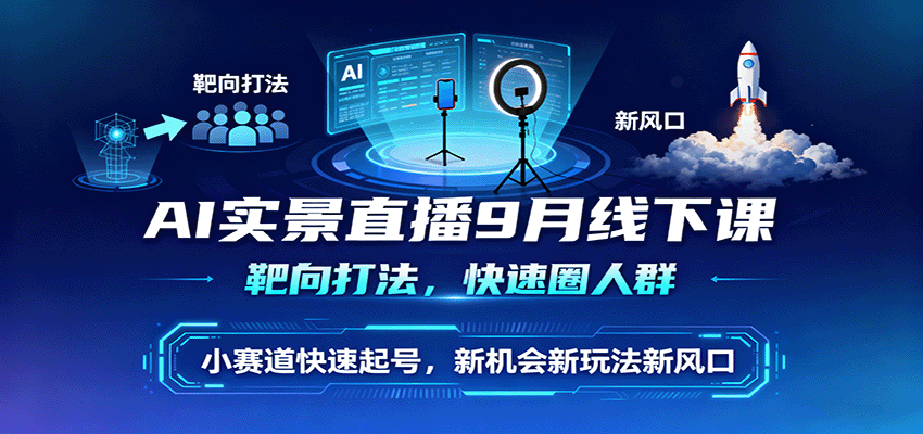 AI实景直播9月线下课，靶向打法，快速圈人群，小塞道快速起号，新机会新玩法新风口-甄选网创