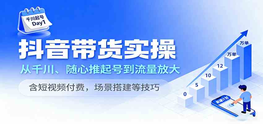 抖音带货实操，从千川、随心推起号到流量放大，含短视频付费，场景搭建等技巧-甄选网创