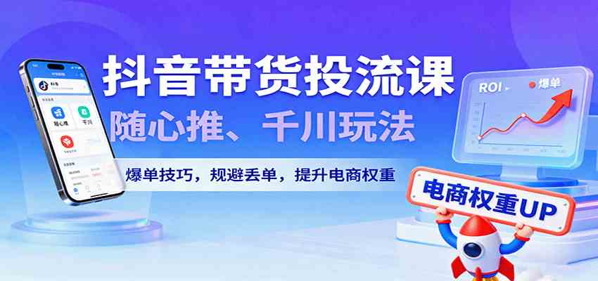 抖音带货投流课，随心推、千川玩法，爆单技巧，规避丢单，提升电商权重-甄选网创