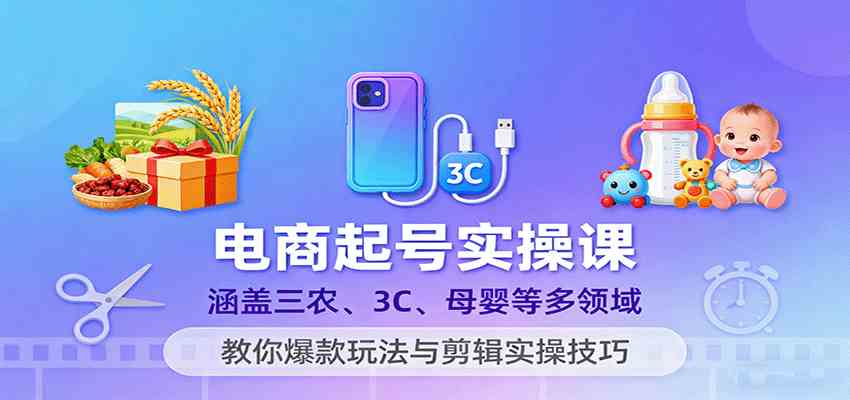 电商起号实操课，涵盖三农、3C、母婴等多领域，教你爆款玩法与剪辑实操技巧-甄选网创