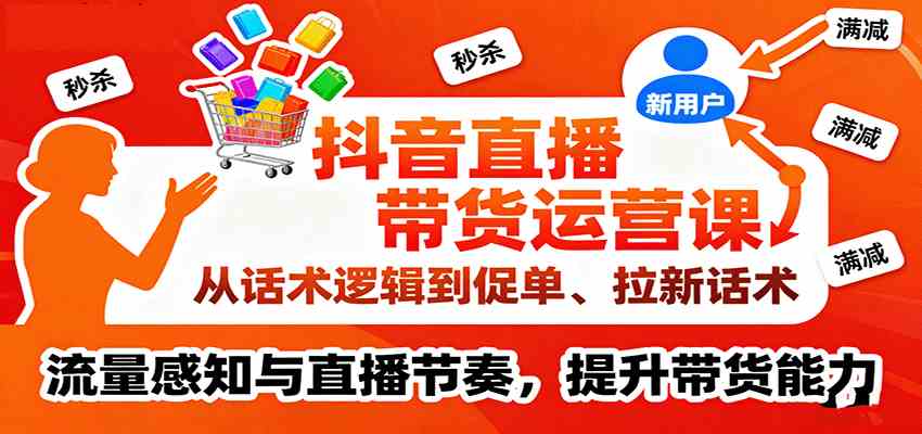抖音直播带货运营课，从话术逻辑到促单、拉新话术，流量感知与直播节奏，提升带货能力-甄选网创