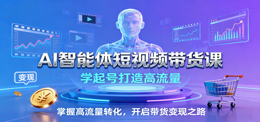 AI智能体短视频带货课：学起号打造高流量，掌握高流量转化，开启带货变现之路-甄选网创