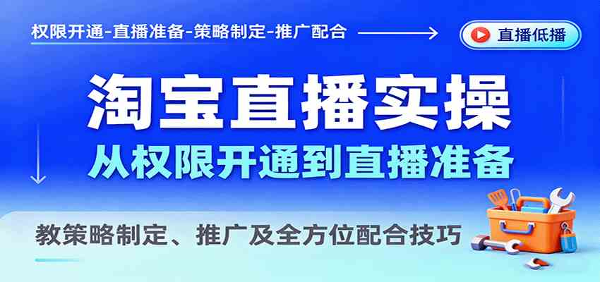 淘宝直播实操，从权限开通到直播准备，教策略制定、推广及全方位配合技巧-甄选网创