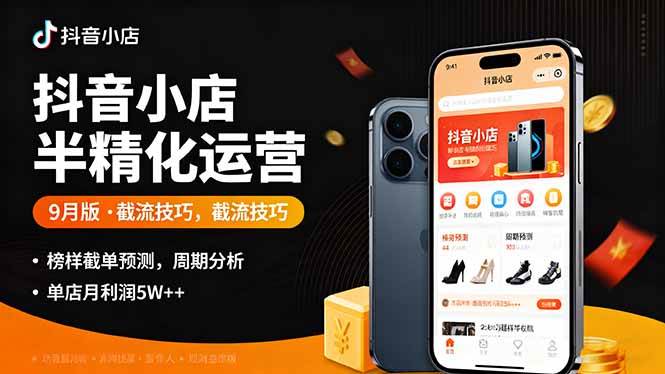 （16071期）抖音小店半精细化运营9月版，截流技巧,榜单预判,周期分析，单店月利润5w+-甄选网创
