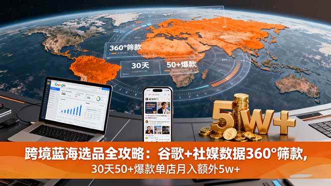 （16106期）跨境蓝海选品全攻略：谷歌+社媒数据360°筛款,30天50+爆款单店月入额外5w+-甄选网创