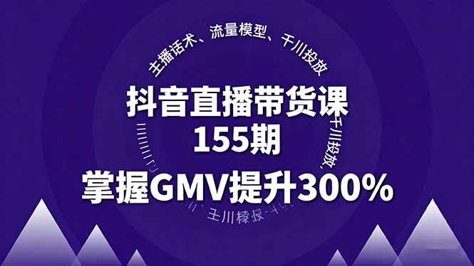 （16074期）抖音直播带货课155期，主播话术、流量模型、千川投放，掌握GMV提升300%-甄选网创