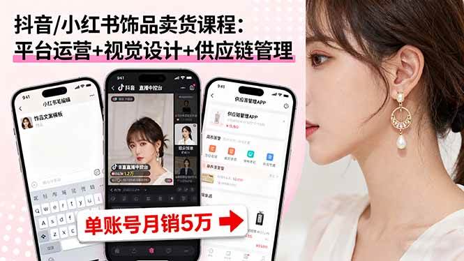 （16035期）抖音/小红书饰品卖货课程：平台运营+视觉设计+供应链管理，单账号月销5万-甄选网创