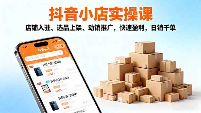 （16386期）2025抖音小店实操课，店铺入驻、选品上架、动销推广，快速盈利，日销千单-甄选网创