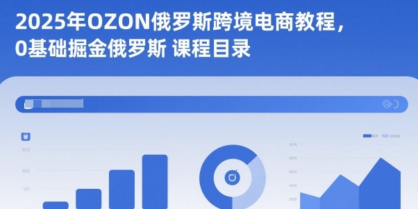 2025年OZON俄罗斯跨境电商教程，0基础掘金俄罗斯-甄选网创