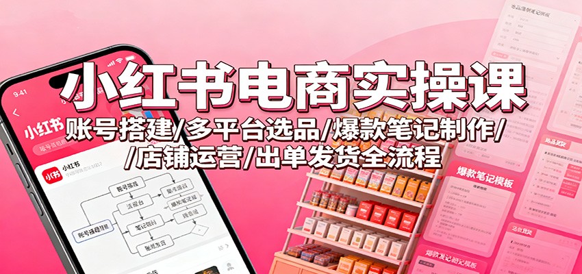 小红书电商实操课：账号搭建/多平台选品/爆款笔记制作/店铺运营/出单发货全流程-甄选网创