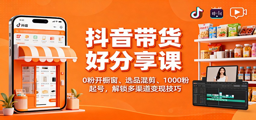 抖音带货好物分享课：0粉开橱窗、选品混剪、1000粉起号，解锁多渠道变现技巧-甄选网创