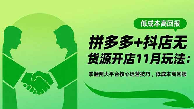 （16546期）拼多多+抖店无货源开店11月玩法：掌握两大平台核心运营技巧，低成本高回报-甄选网创