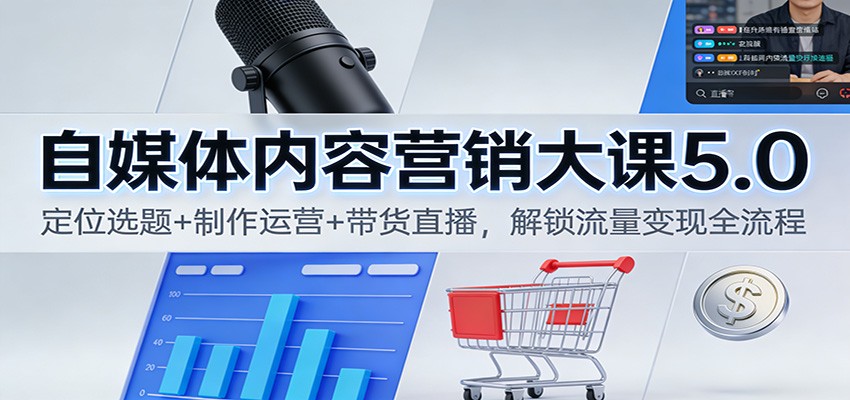 自媒体内容营销大课5.0：定位选题+制作运营+带货直播，解锁流量变现全流程-甄选网创