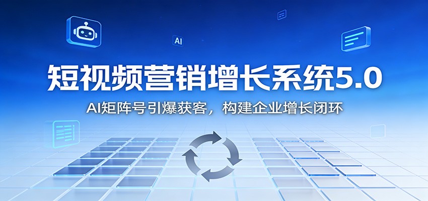 短视频营销增长系统5.0：AI 矩阵号引爆获客，构建企业增长闭环-甄选网创