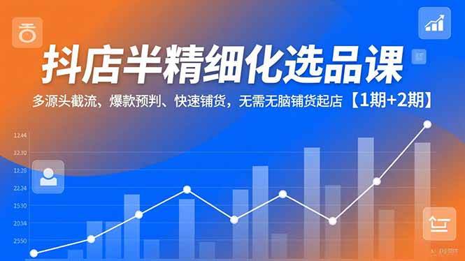 （16825期）抖店半精细化选品课，多源头截流、爆款预判、快速铺货，无需无脑铺货起店【1期+2期】-甄选网创