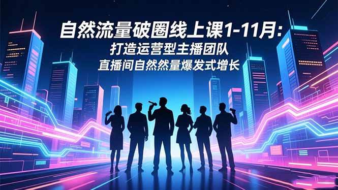 （16810期）自然流量破圈线上课1-11月：打造运营型主播团队 直播间自然流量爆发式增长-甄选网创