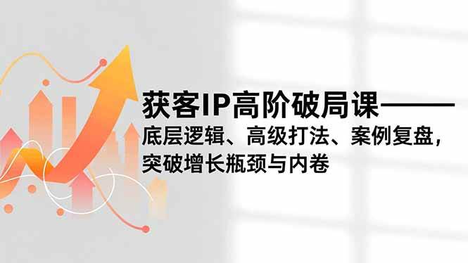 （16804期）获客IP高阶破局课，底层逻辑、高级打法、案例复盘，突破增长瓶颈与内卷-甄选网创