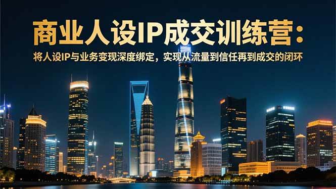 （16789期）商业人设IP成交训练营-12月：将人设IP与业务变现深度绑定，从流量到信任再到成交闭环-甄选网创