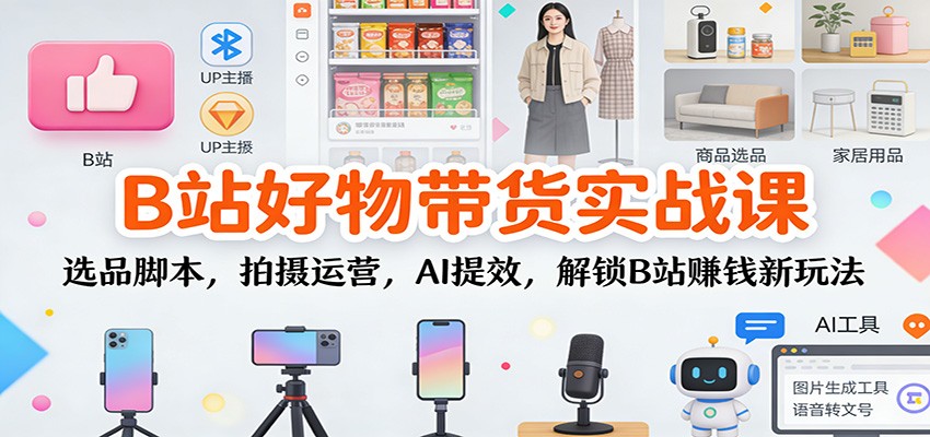B站好物带货实战课：选品脚本，拍摄运营，AI提效，解锁B站赚钱新玩法-甄选网创