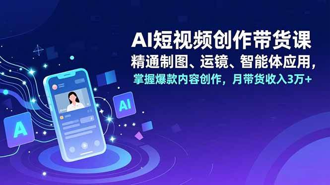 （16871期）AI短视频创作带货课，精通制图、运镜、智能体应用，掌握爆款内容创作，月带货收入3万+-甄选网创