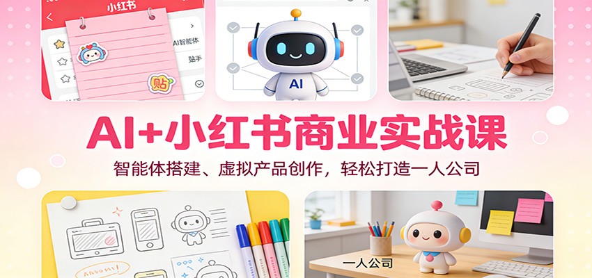 AI+小红书商业实战课：智能体搭建、虚拟产品创作，轻松打造一人公司-甄选网创