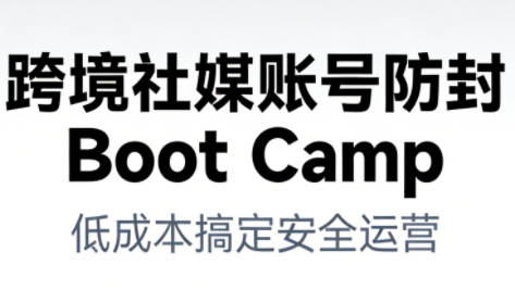 跨境社媒账号防封Boot Camp，低成本搞定社媒账号安全与长期运营-甄选网创