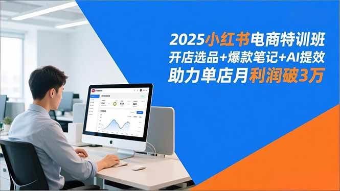 （16902期）2025小红书电商特训班，开店选品+爆款笔记+AI提效，助力单店月利润破3万-甄选网创