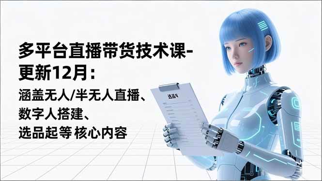 （16895期）平台直播带货技术课-更新12月：涵盖无人/半无人直播、数字人搭建、选品起号等核心内容-甄选网创