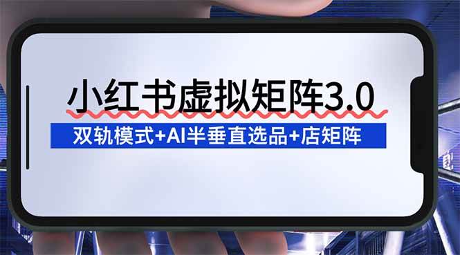 （16912期）小红书虚拟矩阵3.0：双轨模式+AI半垂直选品+店矩阵-甄选网创