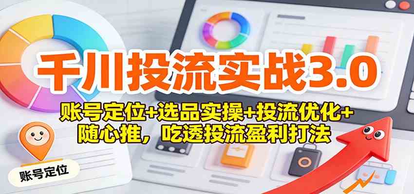 千川投流实战3.0：账号定位+选品实操+投流优化+随心推，吃透投流盈利打法-甄选网创