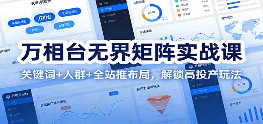 万相台无界矩阵实战课：关键词+人群+全站推布局，解锁高投产玩法-甄选网创