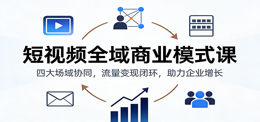 短视频全域商业模式课：四大场域协同，流量变现闭环，助力企业增长-甄选网创