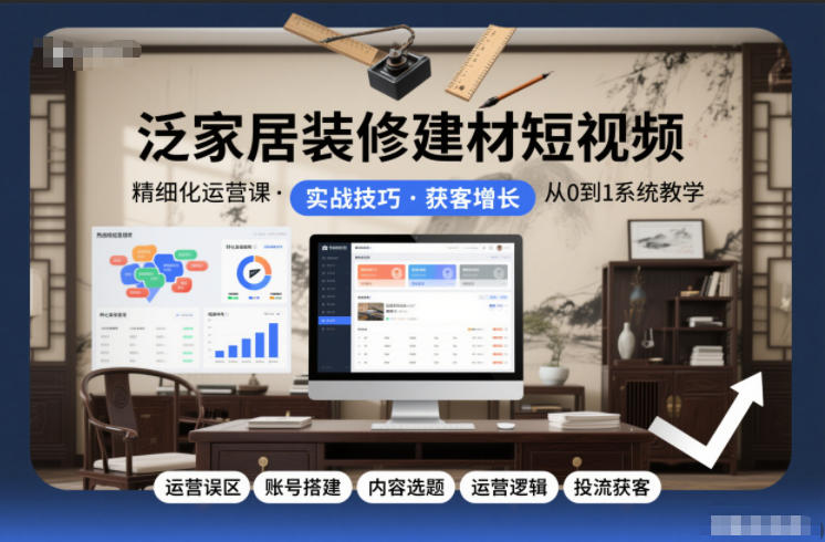 泛家居装修建材短视频精细化运营课，运营误区+账号搭建+内容选题+运营逻辑+投流获客-甄选网创