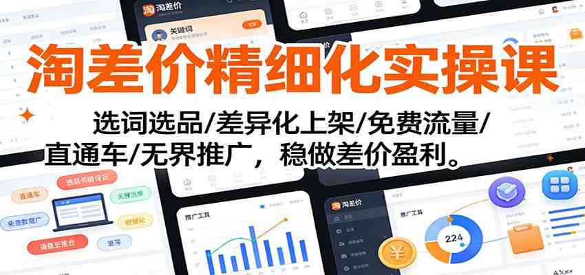 淘差价精细化实操课：选词选品/差异化上架/免费流量/直通车/无界推广，稳做差价盈利-甄选网创