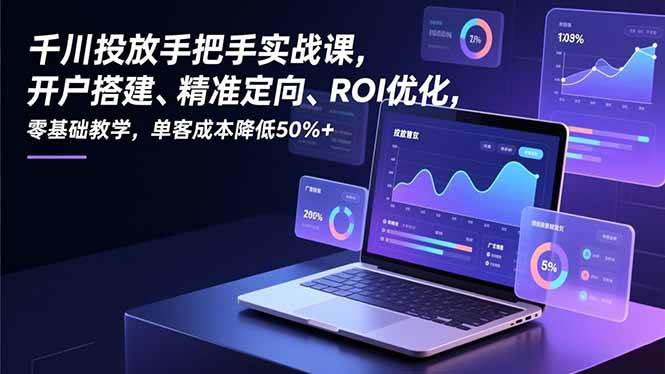 （16944期）千川投放手把手实战课，开户搭建、精准定向、ROI优化，零基础教学，单客成本降低50%+-甄选网创