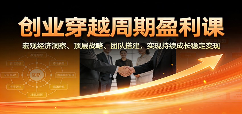 创业穿越周期盈利课：宏观经济洞察、顶层战略、团队搭建，实现持续成长稳定变现-甄选网创