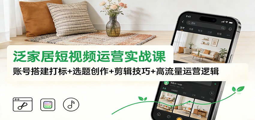 泛家居短视频运营实战课：账号搭建打标+选题创作+剪辑技巧+高流量运营逻辑-甄选网创