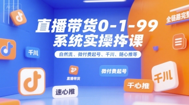 全域直播带货0~1~99系统实操课，自然流、微付费​起号、千川、随心推等，直播带货全链路完整逻辑-甄选网创